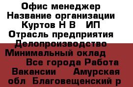 Офис-менеджер › Название организации ­ Куртов Н.В., ИП › Отрасль предприятия ­ Делопроизводство › Минимальный оклад ­ 25 000 - Все города Работа » Вакансии   . Амурская обл.,Благовещенский р-н